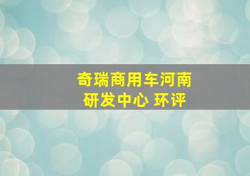 奇瑞商用车河南研发中心 环评